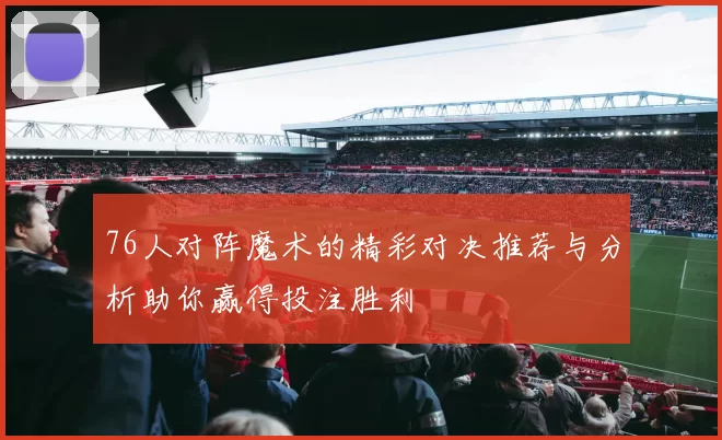 76人对阵魔术的精彩对决推荐与分析助你赢得投注胜利