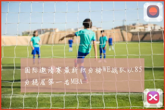 国际邀请赛最新积分榜WE战队以85分稳居第一名MBA