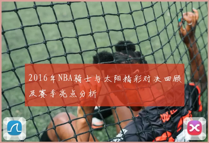 2016年NBA骑士与太阳精彩对决回顾及赛季亮点分析