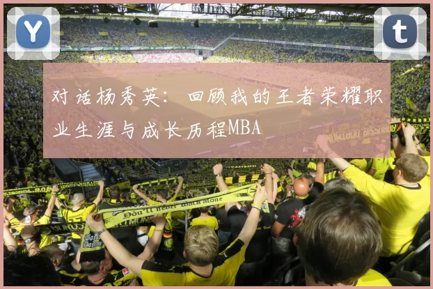 对话杨秀英：回顾我的王者荣耀职业生涯与成长历程MBA