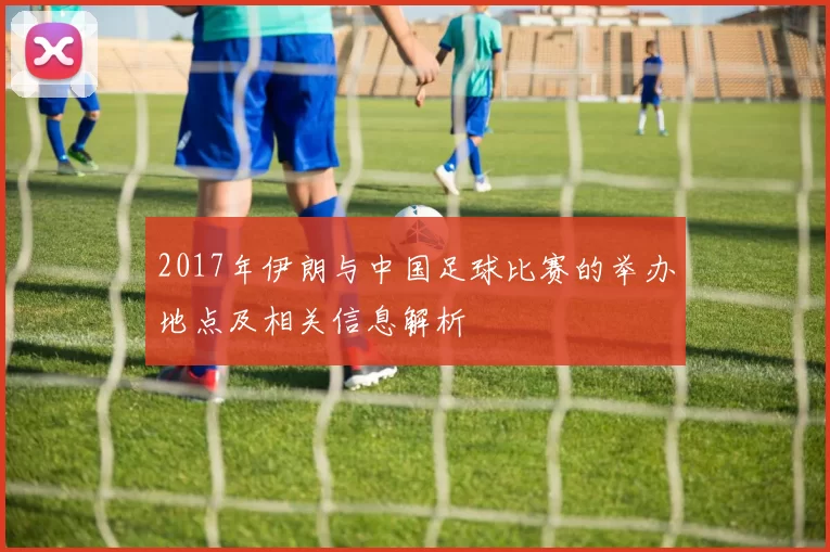 2017年伊朗与中国足球比赛的举办地点及相关信息解析