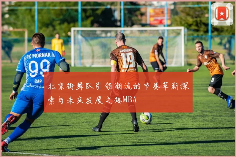 北京街舞队引领潮流的节奏革新探索与未来发展之路MBA
