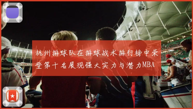 杭州排球队在排球战术排行榜中荣登第十名展现强大实力与潜力MBA