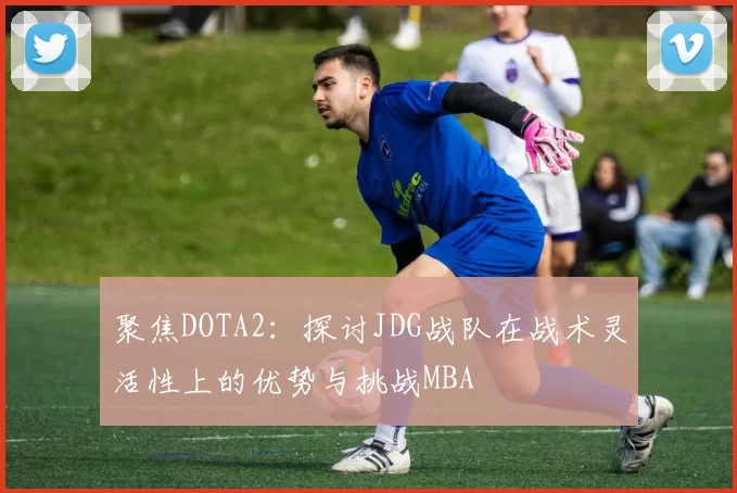 聚焦DOTA2：探讨JDG战队在战术灵活性上的优势与挑战MBA