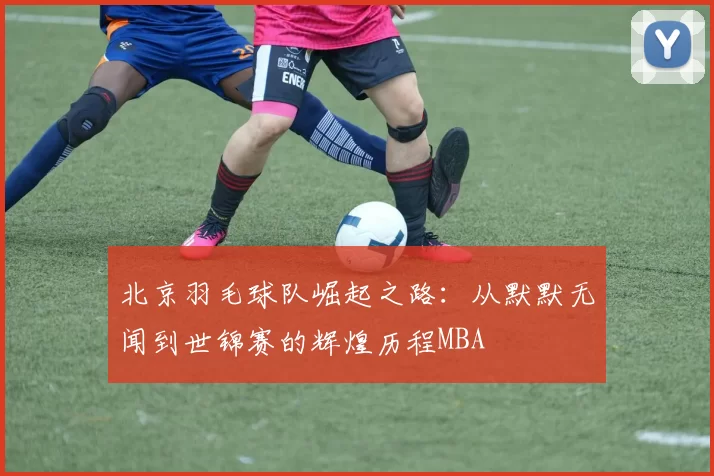 北京羽毛球队崛起之路：从默默无闻到世锦赛的辉煌历程MBA