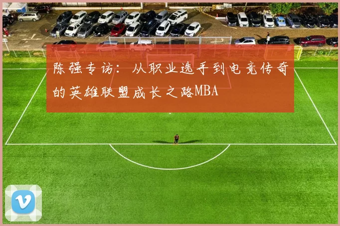 陈强专访：从职业选手到电竞传奇的英雄联盟成长之路MBA