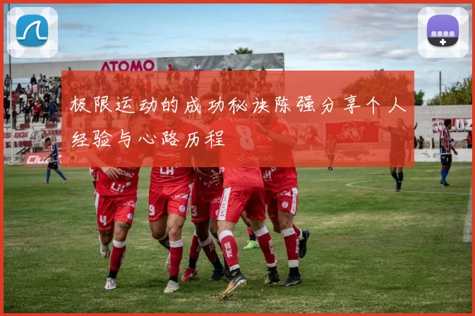 极限运动的成功秘诀陈强分享个人经验与心路历程