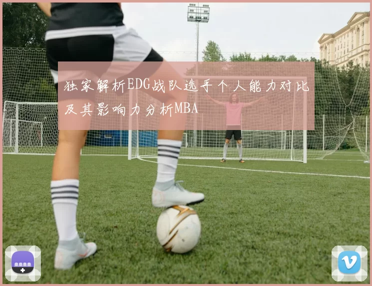 独家解析EDG战队选手个人能力对比及其影响力分析MBA