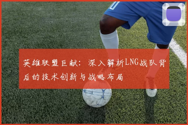 英雄联盟巨献：深入解析LNG战队背后的技术创新与战略布局
