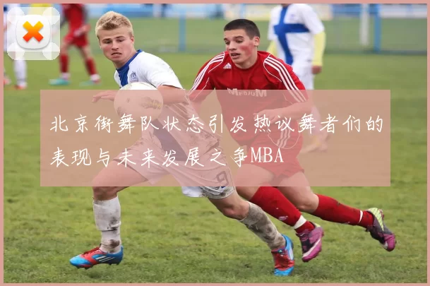 北京街舞队状态引发热议舞者们的表现与未来发展之争MBA