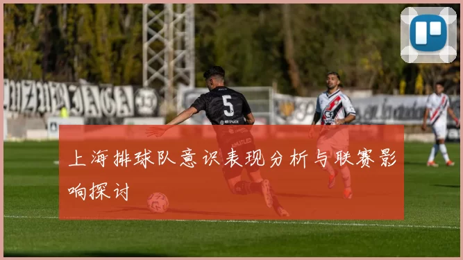 上海排球队意识表现分析与联赛影响探讨
