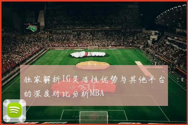 独家解析IG灵活性优势与其他平台的深度对比分析MBA