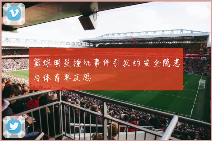 篮球明星撞机事件引发的安全隐患与体育界反思