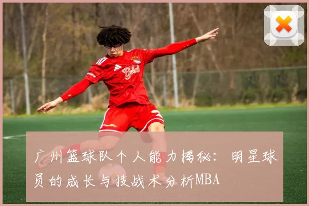 广州篮球队个人能力揭秘：明星球员的成长与技战术分析MBA