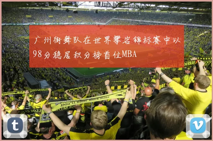 广州街舞队在世界攀岩锦标赛中以98分稳居积分榜首位MBA