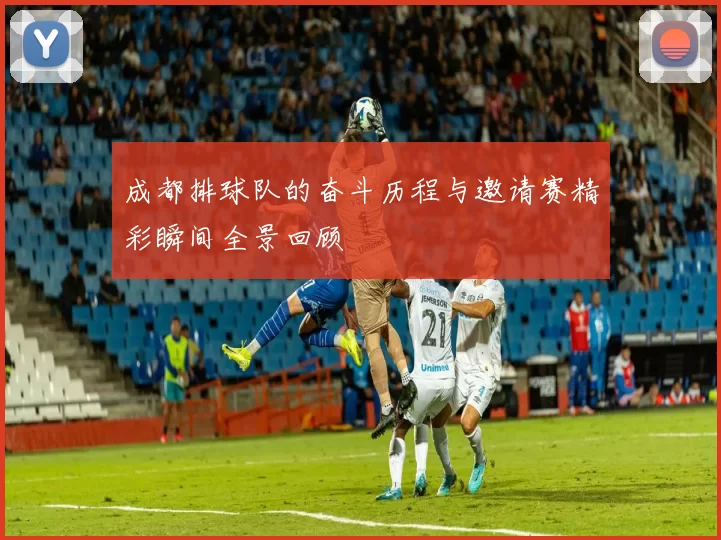 成都排球队的奋斗历程与邀请赛精彩瞬间全景回顾