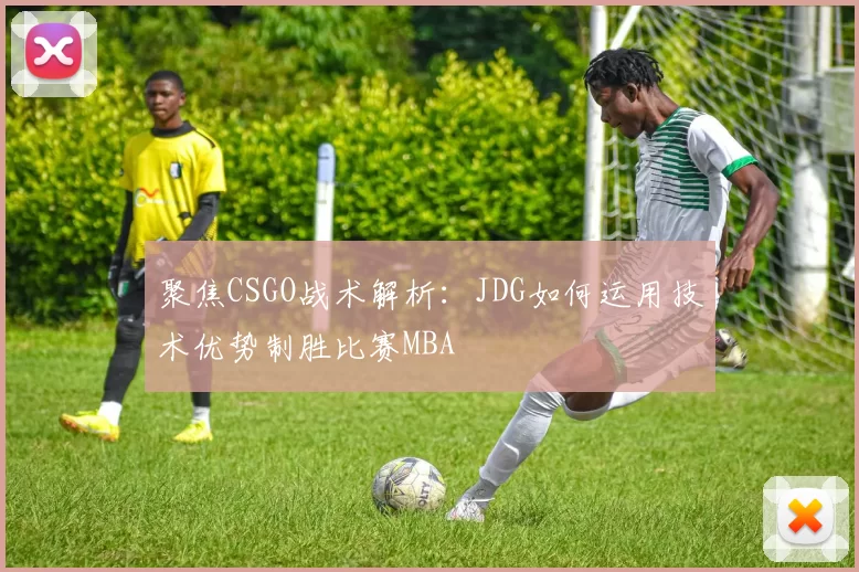 聚焦CSGO战术解析：JDG如何运用技术优势制胜比赛MBA